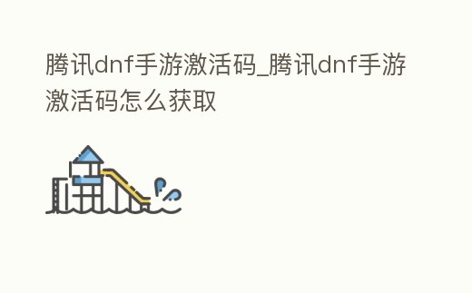 騰訊dnf手游激活碼_騰訊dnf手游激活碼怎么獲取