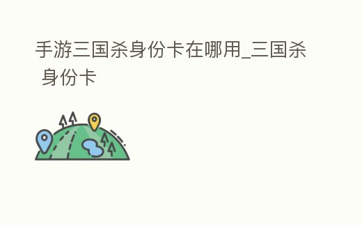手游三國殺身份卡在哪用_三國殺 身份卡