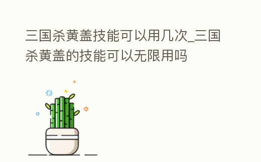 三國殺黃蓋技能可以用幾次_三國殺黃蓋的技能可以無限用嗎
