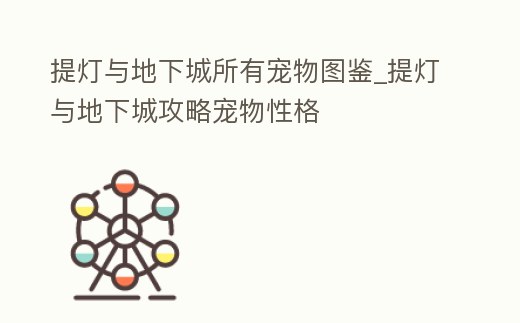 提燈與地下城所有寵物圖鑒_提燈與地下城攻略寵物性格