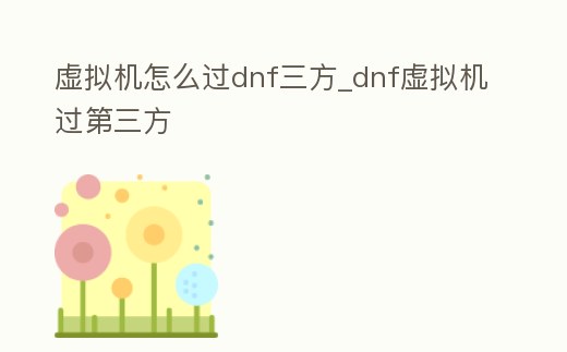 虛擬機怎么過dnf三方_dnf虛擬機過第三方