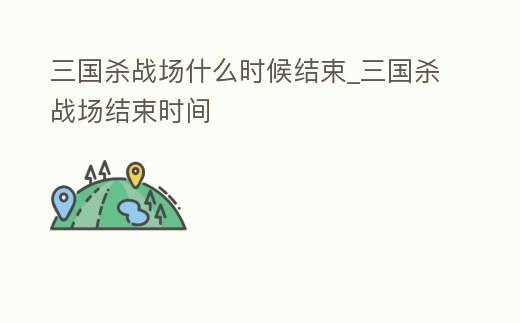 三國殺戰場什么時候結束_三國殺戰場結束時間