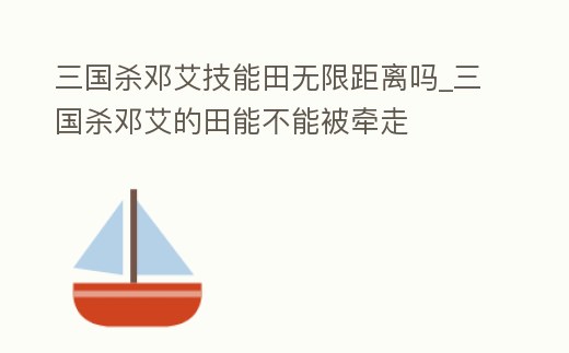 三國殺鄧艾技能田無限距離嗎_三國殺鄧艾的田能不能被牽走