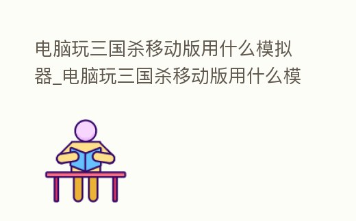 電腦玩三國殺移動版用什么模擬器_電腦玩三國殺移動版用什么模擬器好