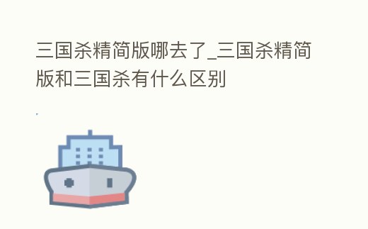 三國殺精簡版哪去了_三國殺精簡版和三國殺有什么區別