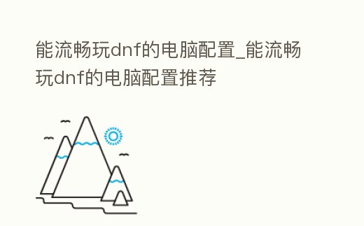 能流暢玩dnf的電腦配置_能流暢玩dnf的電腦配置推薦
