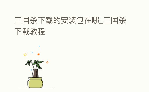 三國殺下載的安裝包在哪_三國殺下載教程