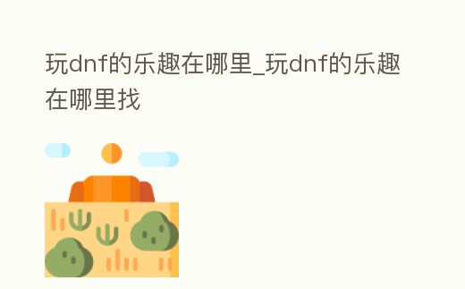 玩dnf的樂(lè)趣在哪里_玩dnf的樂(lè)趣在哪里找