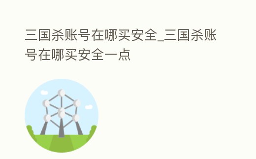 三國殺賬號在哪買安全_三國殺賬號在哪買安全一點