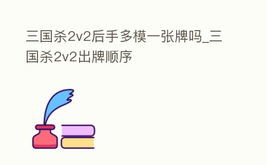 三國殺2v2后手多模一張牌嗎_三國殺2v2出牌順序