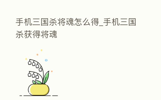 手機三國殺將魂怎么得_手機三國殺獲得將魂