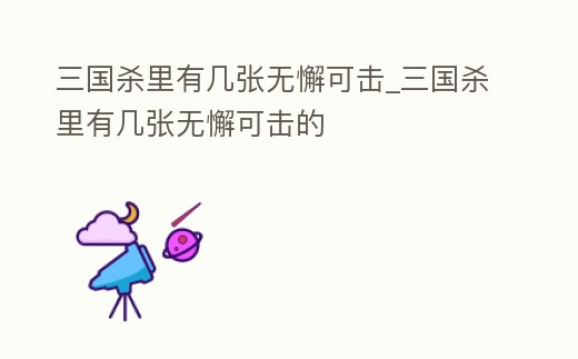 三國(guó)殺里有幾張無懈可擊_三國(guó)殺里有幾張無懈可擊的