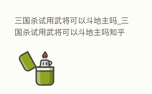 三國殺試用武將可以斗地主嗎_三國殺試用武將可以斗地主嗎知乎
