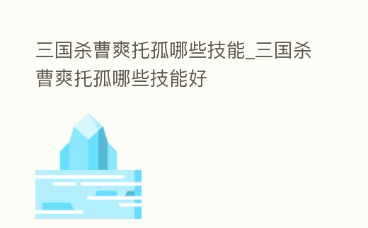 三國殺曹爽托孤哪些技能_三國殺曹爽托孤哪些技能好
