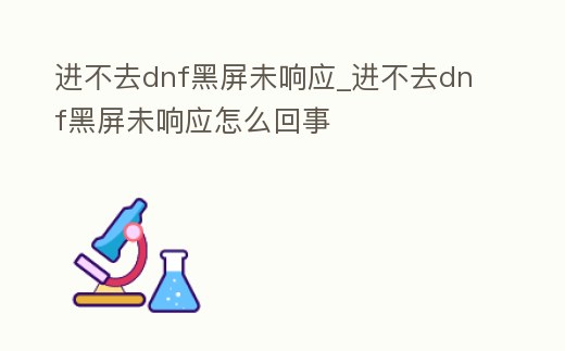 進不去dnf黑屏未響應_進不去dnf黑屏未響應怎么回事