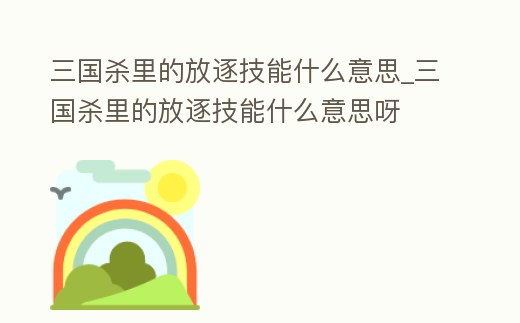 三國殺里的放逐技能什么意思_三國殺里的放逐技能什么意思呀