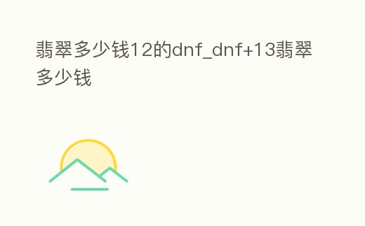 翡翠多少錢12的dnf_dnf+13翡翠多少錢