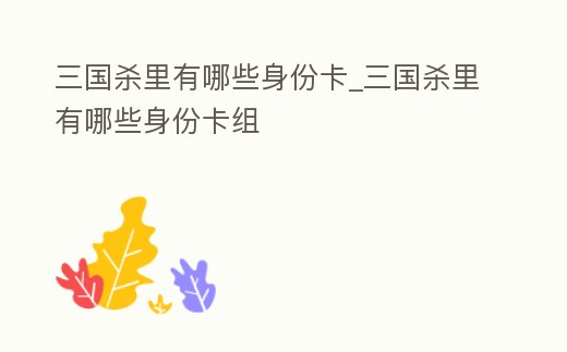 三國殺里有哪些身份卡_三國殺里有哪些身份卡組