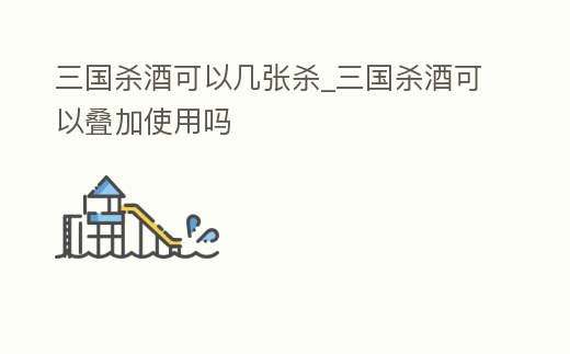 三國殺酒可以幾張殺_三國殺酒可以疊加使用嗎