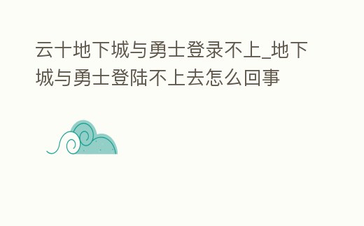 云十地下城與勇士登錄不上_地下城與勇士登陸不上去怎么回事