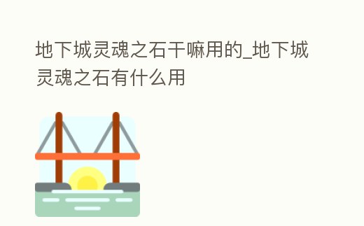 地下城靈魂之石干嘛用的_地下城靈魂之石有什么用