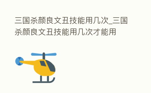 三國殺顏良文丑技能用幾次_三國殺顏良文丑技能用幾次才能用