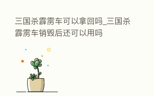三國(guó)殺霹靂車可以拿回嗎_三國(guó)殺霹靂車銷毀后還可以用嗎