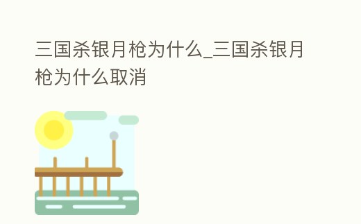 三國殺銀月槍為什么_三國殺銀月槍為什么取消