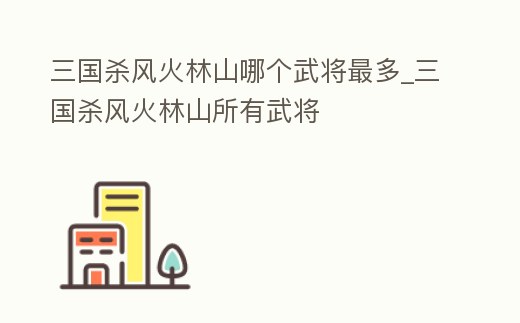 三國殺風火林山哪個武將最多_三國殺風火林山所有武將