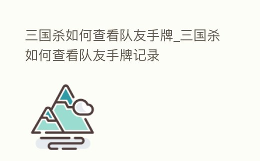 三國殺如何查看隊友手牌_三國殺如何查看隊友手牌記錄