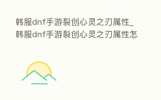 韓服dnf手游裂創心靈之刃屬性_韓服dnf手游裂創心靈之刃屬性怎么選