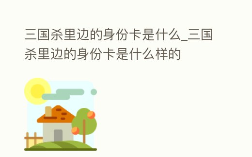 三國殺里邊的身份卡是什么_三國殺里邊的身份卡是什么樣的