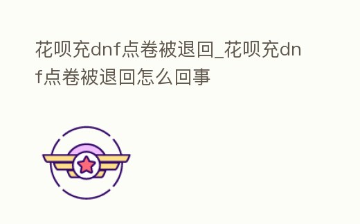 花唄充dnf點(diǎn)卷被退回_花唄充dnf點(diǎn)卷被退回怎么回事