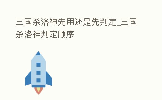 三國殺洛神先用還是先判定_三國殺洛神判定順序