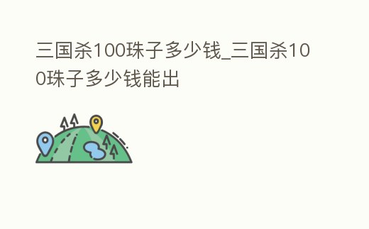 三國殺100珠子多少錢_三國殺100珠子多少錢能出