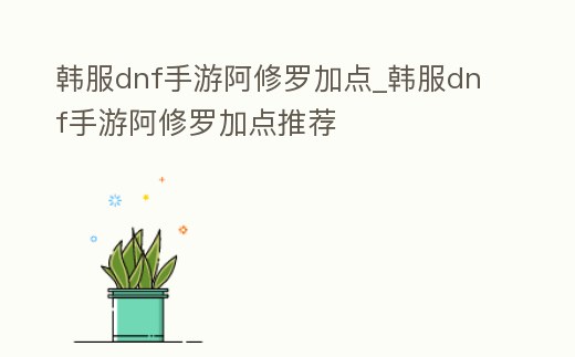 韓服dnf手游阿修羅加點_韓服dnf手游阿修羅加點推薦