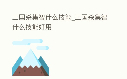 三國殺集智什么技能_三國殺集智什么技能好用