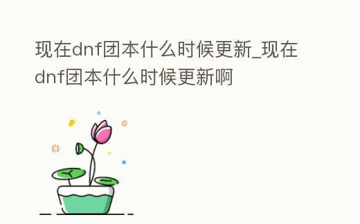 現在dnf團本什么時候更新_現在dnf團本什么時候更新啊