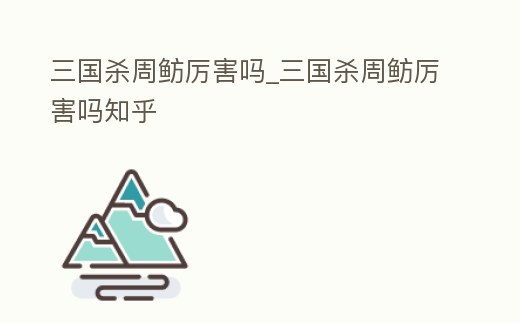 三國殺周魴厲害嗎_三國殺周魴厲害嗎知乎