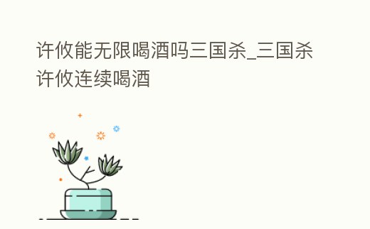 許攸能無限喝酒嗎三國殺_三國殺許攸連續喝酒