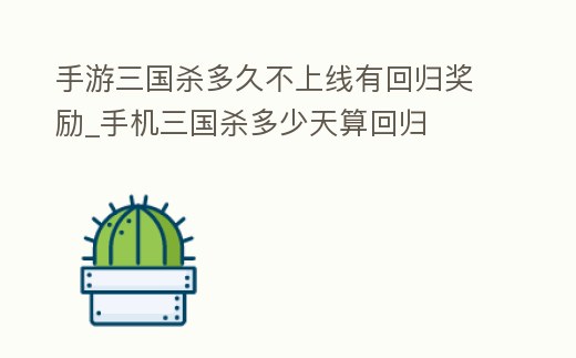 手游三國殺多久不上線有回歸獎勵_手機三國殺多少天算回歸