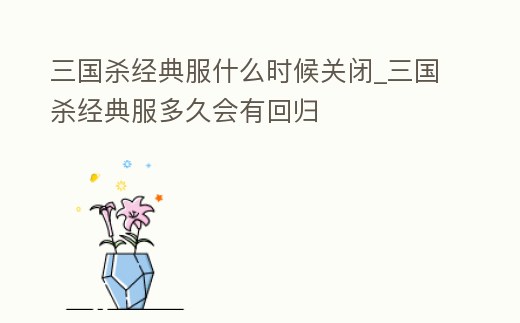 三國殺經典服什么時候關閉_三國殺經典服多久會有回歸