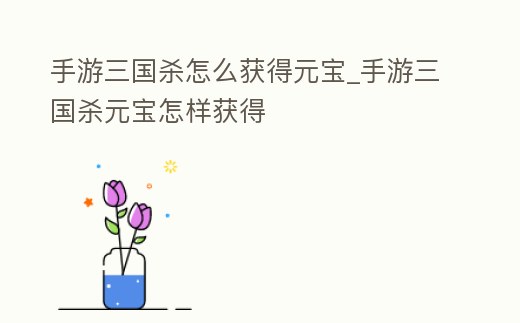 手游三國殺怎么獲得元寶_手游三國殺元寶怎樣獲得