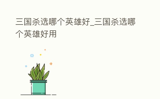 三國殺選哪個英雄好_三國殺選哪個英雄好用