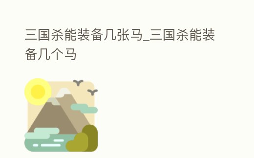 三國殺能裝備幾張馬_三國殺能裝備幾個馬