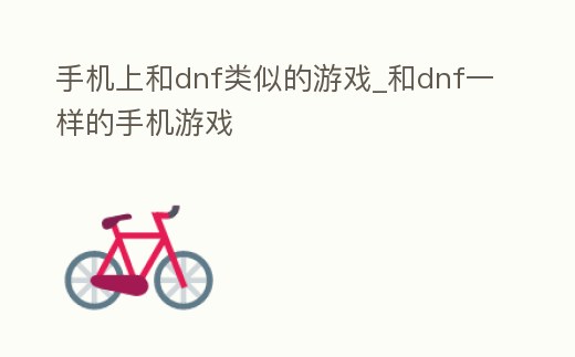 手機(jī)上和dnf類似的游戲_和dnf一樣的手機(jī)游戲