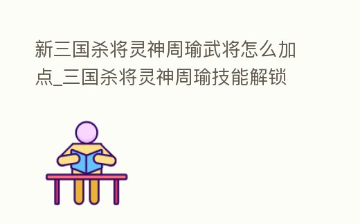 新三國殺將靈神周瑜武將怎么加點_三國殺將靈神周瑜技能解鎖