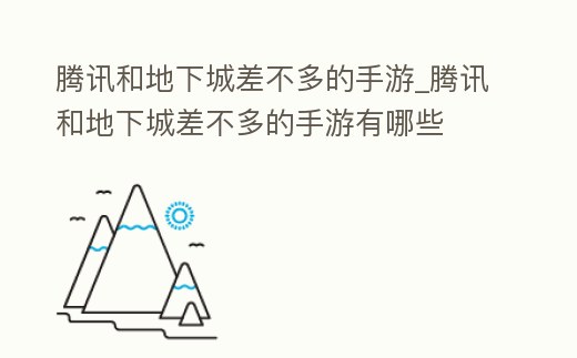 騰訊和地下城差不多的手游_騰訊和地下城差不多的手游有哪些