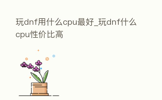 玩dnf用什么cpu最好_玩dnf什么cpu性價(jià)比高