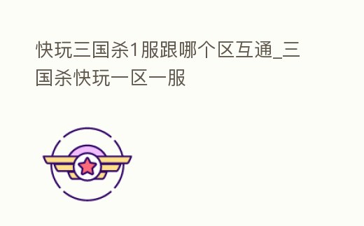 快玩三國殺1服跟哪個區(qū)互通_三國殺快玩一區(qū)一服